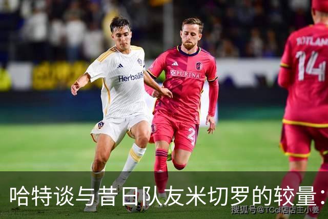 哈特谈与昔日队友米切罗的较量：进球是我的回应武器
