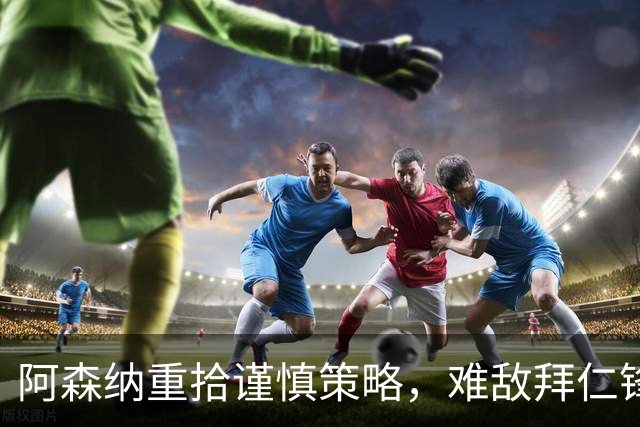 阿森纳重拾谨慎策略，难敌拜仁锋芒